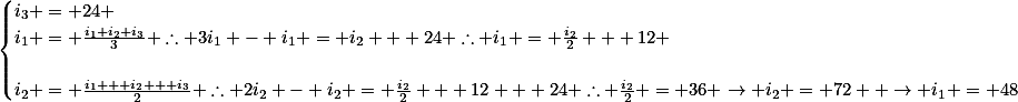 \begin{cases}

i_3 = 24 \\
i_1 = \frac{i_1+i_2+i_3}{3} \therefore 3i_1 - i_1 = i_2 + 24 \therefore i_1 = \frac{i_2}{2} + 12 \\\\
i_2 = \frac{i_1 + i_2 + i_3}{2} \therefore 2i_2 - i_2 = \frac{i_2}{2} + 12 + 24 \therefore \frac{i_2}{2} = 36 \rightarrow i_2 = 72  \rightarrow i_1 = 48

\end{cases}