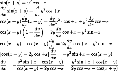 \sin(x+y)=y^2\cos x\\
\frac{dy}{dx}\sin(x+y)=\frac{d}{dx}y^2\cos x\\
\cos(x+y)\frac{dy}{dx}(x+y)=\frac{dy}{dx}y^2\cdot\cos x+y^2\frac{dy}{dx}\cos x\\
\cos(x+y)\left(1+\frac{dy}{dx}\right)=2y\frac{dy}{dx}\cos x-y^2\sin x\\
\cos(x+y)+\cos(x+y)\frac{dy}{dx}=2y\frac{dy}{dx}\cos x-y^2\sin x\\
\left[\cos(x+y)-2y\cos x\right]\frac{dy}{dx}=-y^2\sin x-\cos(x+y)\\
\frac{dy}{dx}=-\frac{y^2\sin x+\cos(x+y)}{\cos(x+y)-2y\cos x}=\frac{y^2\sin x+\cos(x+y)}{2y\cos x-\cos(x+y)}